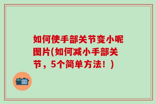 如何使手部关节变小呢图片(如何减小手部关节，5个简单方法！)