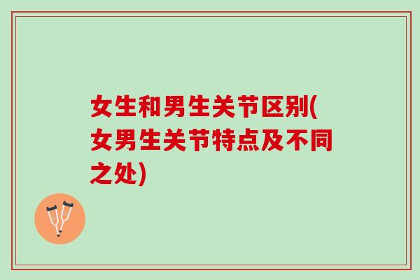 女生和男生关节区别(女男生关节特点及不同之处)