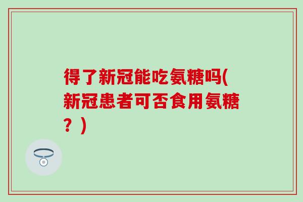 得了新冠能吃氨糖吗(新冠患者可否食用氨糖？)