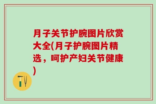 月子关节护腕图片欣赏大全(月子护腕图片精选，呵护产妇关节健康)