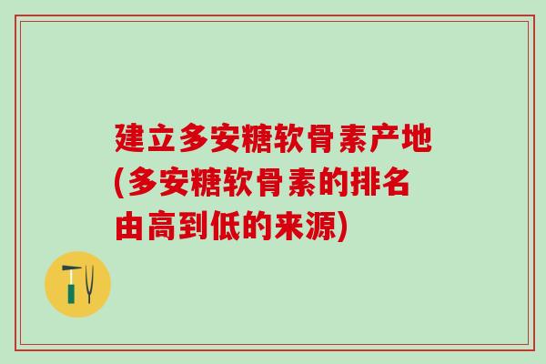 建立多安糖软骨素产地(多安糖软骨素的排名由高到低的来源)