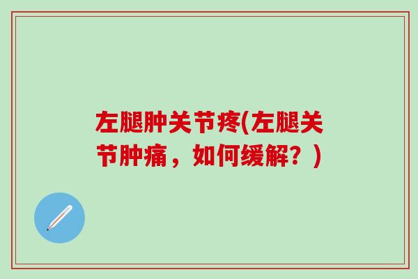 左腿肿关节疼(左腿关节肿痛，如何缓解？)