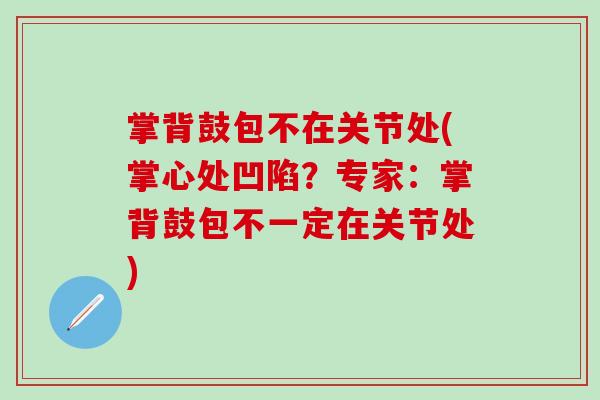 掌背鼓包不在关节处(掌心处凹陷？专家：掌背鼓包不一定在关节处)