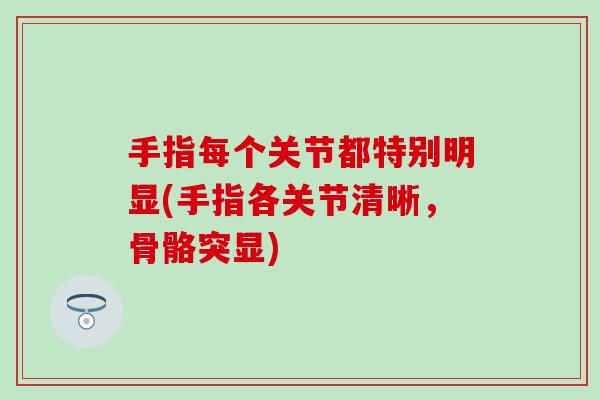 手指每个关节都特别明显(手指各关节清晰,骨骼突显) 手指每个关节都特别明显(手指各关节清晰,骨骼突显)