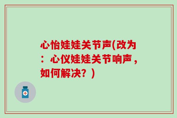 心怡娃娃关节声(改为：心仪娃娃关节响声，如何解决？)