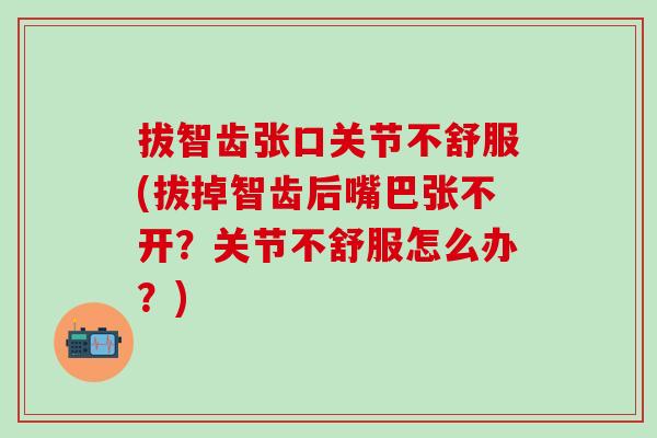 拔智齿张口关节不舒服(拔掉智齿后嘴巴张不开?关节不舒服怎么办?) 拔智齿张口关节不舒服(拔掉智齿后嘴巴张不开?关节不舒服怎么办?)