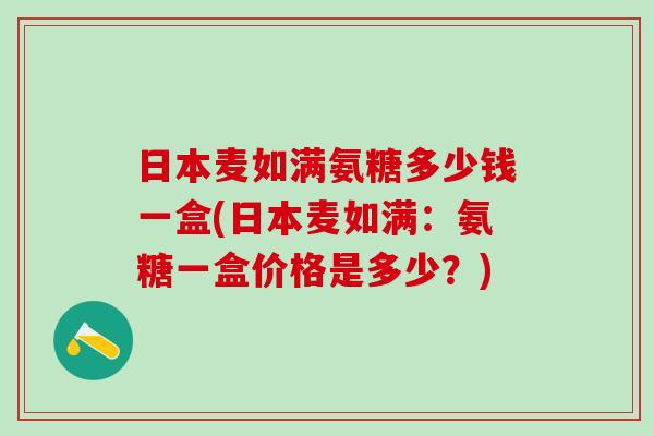 日本麦如满氨糖多少钱一盒(日本麦如满：氨糖一盒价格是多少？)