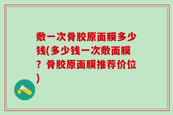 敷一次骨胶原面膜多少钱(多少钱一次敷面膜？骨胶原面膜推荐价位)