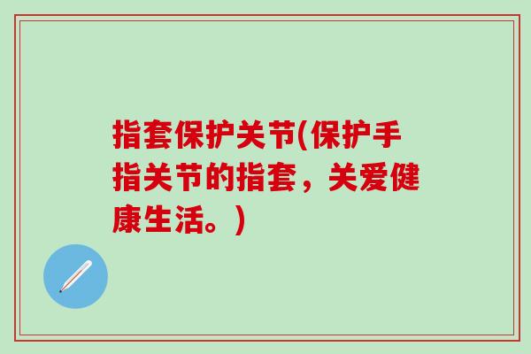 指套保护关节(保护手指关节的指套，关爱健康生活。)
