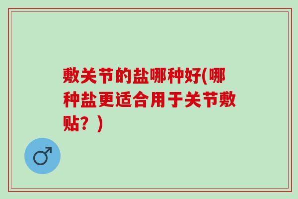 敷关节的盐哪种好(哪种盐更适合用于关节敷贴？)