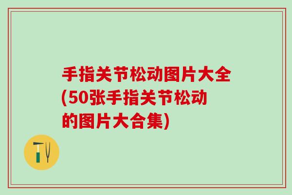 手指关节松动图片大全(50张手指关节松动的图片大合集)