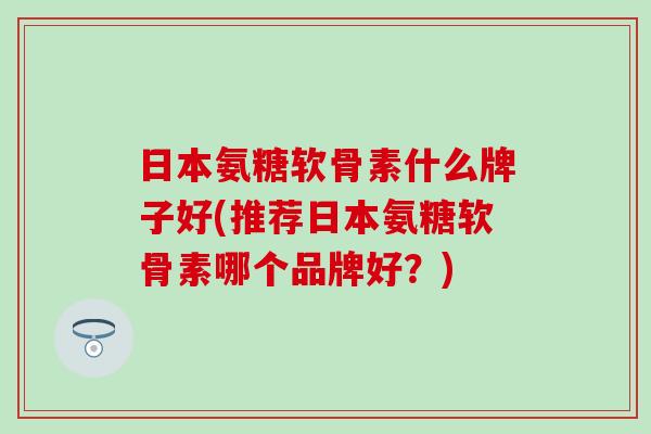 日本氨糖软骨素什么牌子好(推荐日本氨糖软骨素哪个品牌好？)