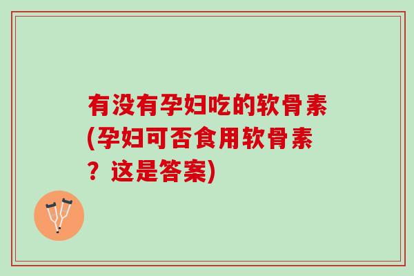 有没有孕妇吃的软骨素(孕妇可否食用软骨素？这是答案)