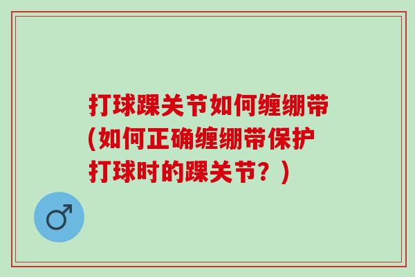 打球踝关节如何缠绷带(如何正确缠绷带保护打球时的踝关节？)
