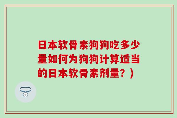 日本软骨素狗狗吃多少量如何为狗狗计算适当的日本软骨素剂量？)