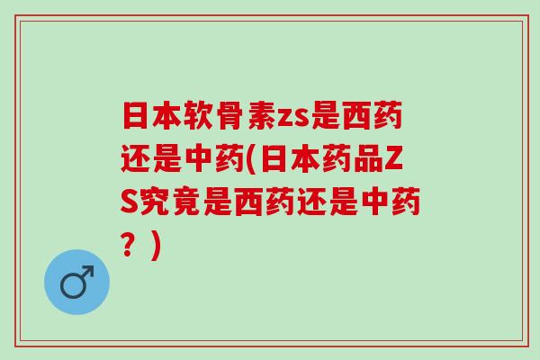 日本软骨素zs是西药还是中药(日本药品ZS究竟是西药还是中药？)