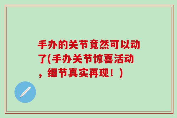 手办的关节竟然可以动了(手办关节惊喜活动，细节真实再现！)
