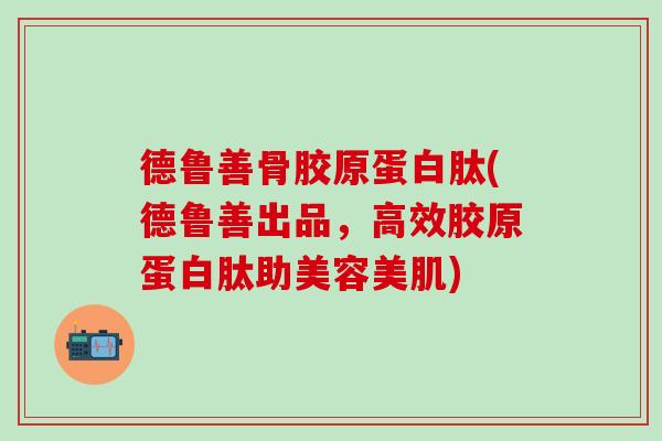 德鲁善骨胶原蛋白肽(德鲁善出品，高效胶原蛋白肽助美容美肌)