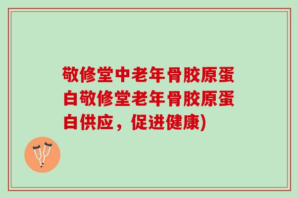 敬修堂中老年骨胶原蛋白敬修堂老年骨胶原蛋白供应，促进健康)