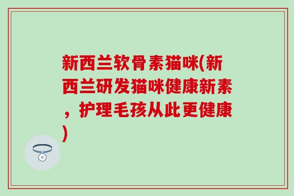 新西兰软骨素猫咪(新西兰研发猫咪健康新素，护理毛孩从此更健康)