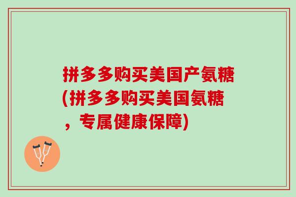 拼多多购买美国产氨糖(拼多多购买美国氨糖，专属健康保障)