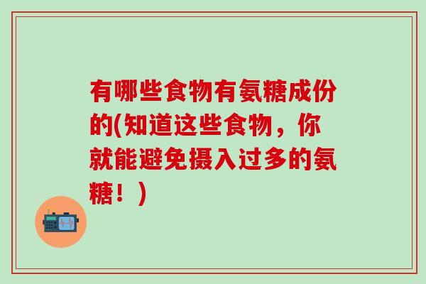 有哪些食物有氨糖成份的(知道这些食物，你就能避免摄入过多的氨糖！)