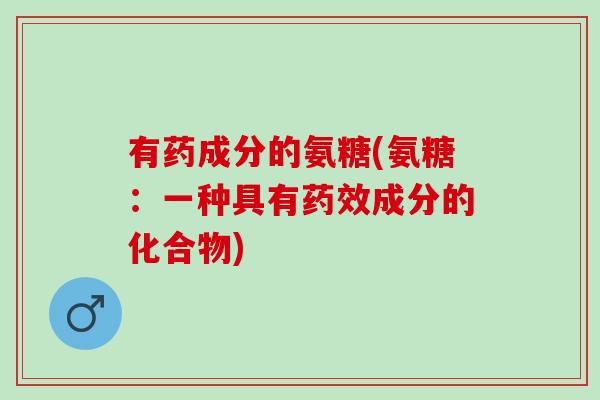 有药成分的氨糖(氨糖:一种具有成分的化合物) 有药成分的氨糖(氨糖:一种具有成分的化合物)