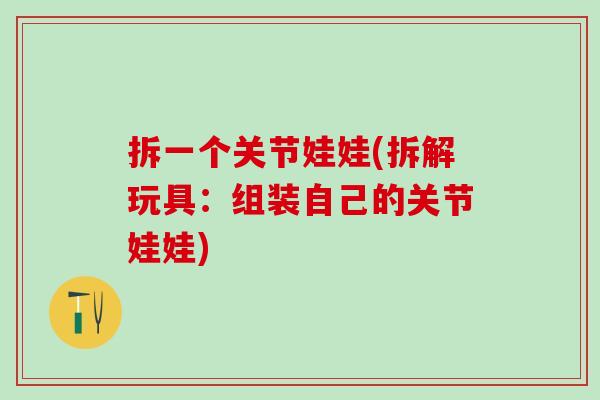 拆一个关节娃娃(拆解玩具:组装自己的关节娃娃) 拆一个关节娃娃(拆解玩具:组装自己的关节娃娃)