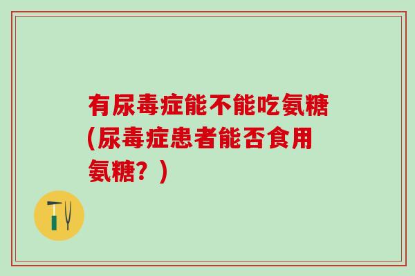 有尿毒症能不能吃氨糖(尿毒症患者能否食用氨糖？)
