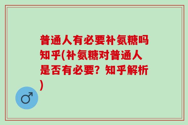 普通人有必要补氨糖吗知乎(补氨糖对普通人是否有必要？知乎解析)