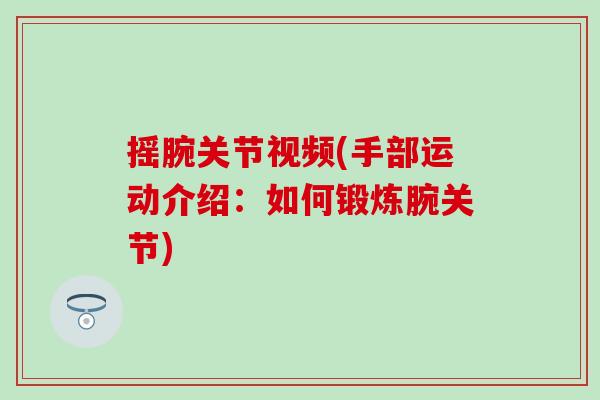 摇腕关节视频(手部运动介绍：如何锻炼腕关节)