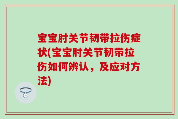 宝宝肘关节韧带拉伤症状(宝宝肘关节韧带拉伤如何辨认，及应对方法)