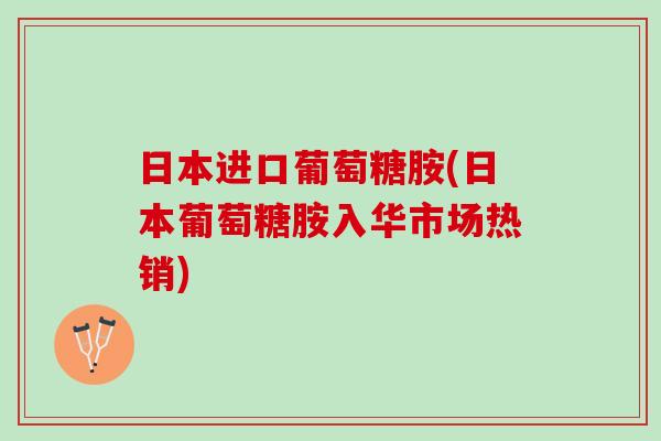 日本进口葡萄糖胺(日本葡萄糖胺入华市场热销)