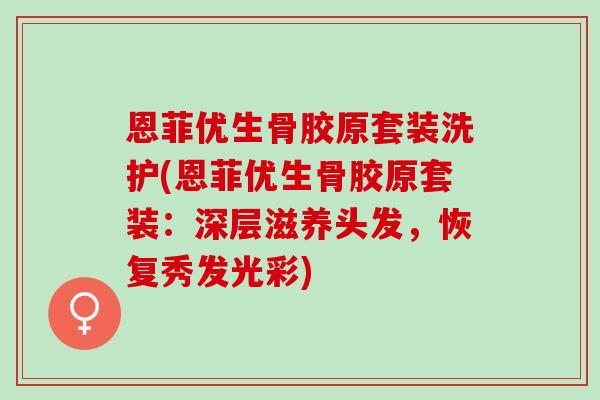 恩菲优生骨胶原套装洗护(恩菲优生骨胶原套装：深层滋养头发，恢复秀发光彩)