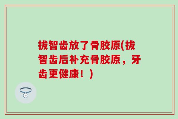拔智齿放了骨胶原(拔智齿后补充骨胶原，牙齿更健康！)