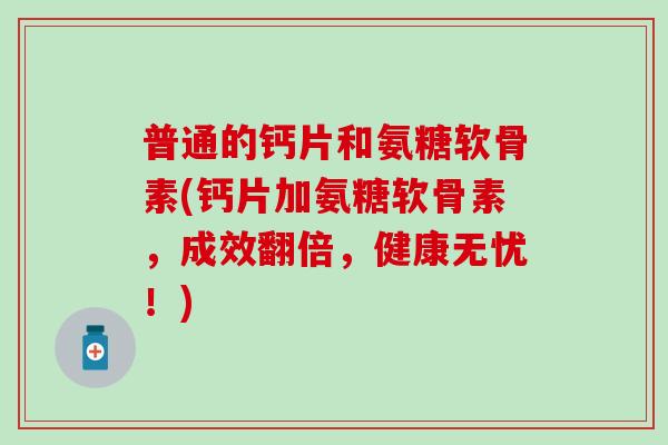 普通的钙片和氨糖软骨素(钙片加氨糖软骨素，成效翻倍，健康无忧！)