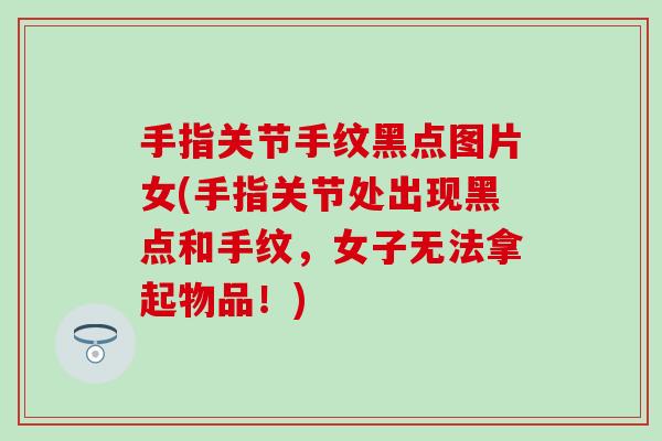 手指关节手纹黑点图片女(手指关节处出现黑点和手纹，女子无法拿起物品！)