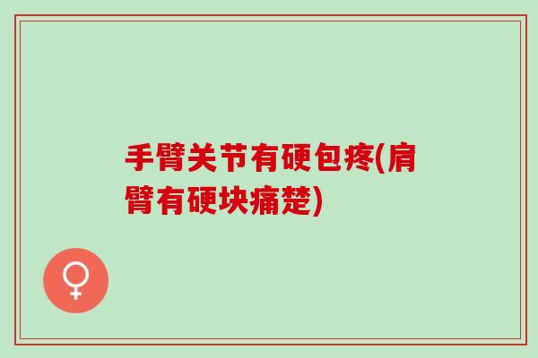 手臂关节有硬包疼(肩臂有硬块痛楚) 手臂关节有硬包疼(肩臂有硬块痛楚)