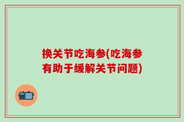 换关节吃海参(吃海参有助于缓解关节问题)