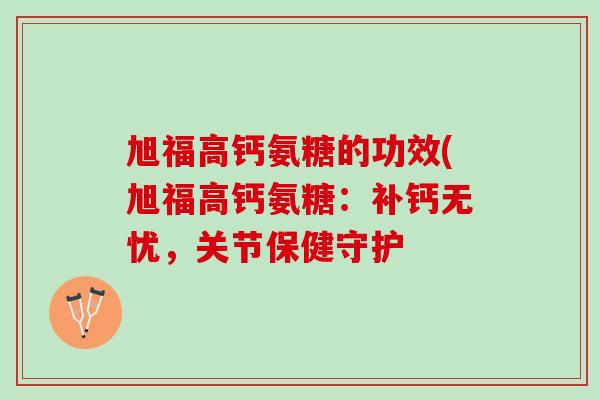 旭福高钙氨糖的功效(旭福高钙氨糖：补钙无忧，关节保健守护