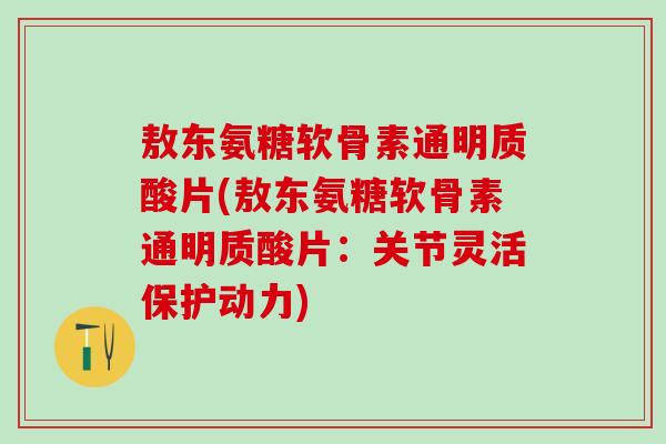 敖东氨糖软骨素通明质酸片(敖东氨糖软骨素通明质酸片：关节灵活保护动力)