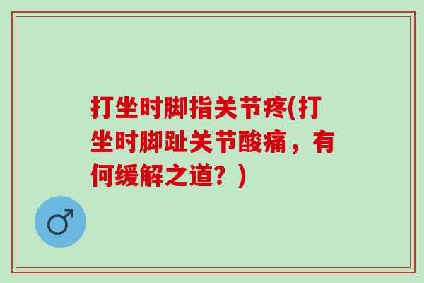 打坐时脚指关节疼(打坐时脚趾关节酸痛，有何缓解之道？)