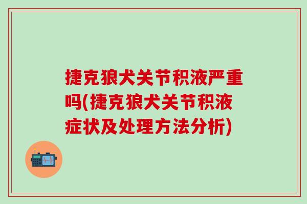 捷克狼犬关节积液严重吗(捷克狼犬关节积液症状及处理方法分析)