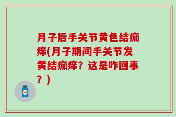 月子后手关节黄色结痂痒(月子期间手关节发黄结痂痒？这是咋回事？)
