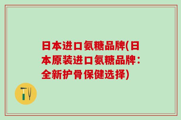 日本进口氨糖品牌(日本原装进口氨糖品牌：全新护骨保健选择)