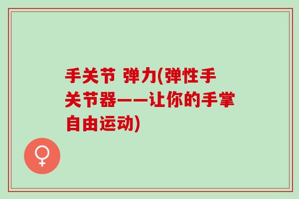 手关节 弹力(弹性手关节器——让你的手掌自由运动)