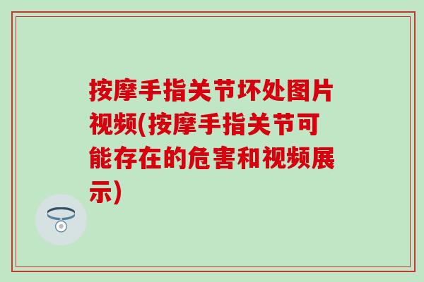 按摩手指关节坏处图片视频(按摩手指关节可能存在的危害和视频展示)