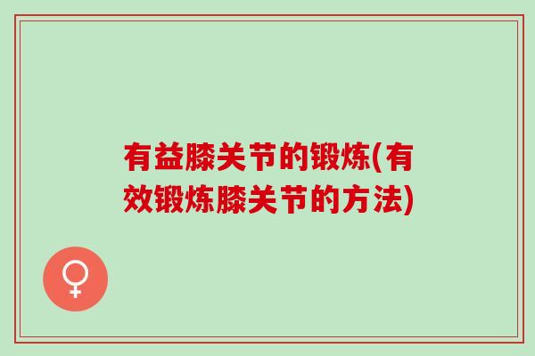 有益膝关节的锻炼(有效锻炼膝关节的方法)