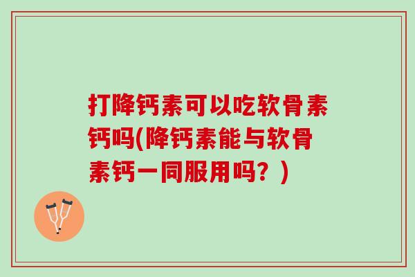 打降钙素可以吃软骨素钙吗(降钙素能与软骨素钙一同服用吗？)