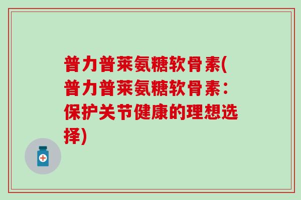 普力普莱氨糖软骨素(普力普莱氨糖软骨素：保护关节健康的理想选择)